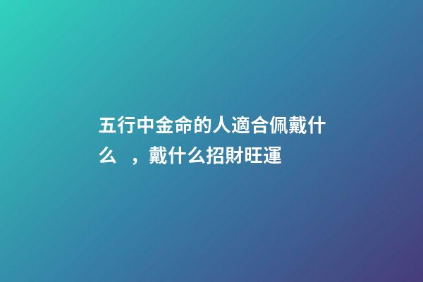 五行中金命的人適合佩戴什么，戴什么招財旺運